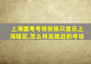 上海国考考场安排只显示上海辖区,怎么样选就近的考场