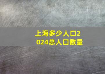 上海多少人口2024总人口数量