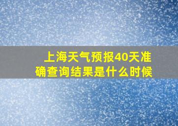 上海天气预报40天准确查询结果是什么时候