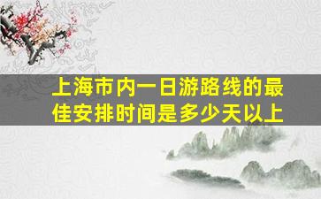 上海市内一日游路线的最佳安排时间是多少天以上