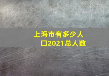 上海市有多少人口2021总人数