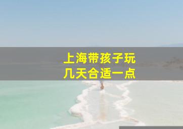 上海带孩子玩几天合适一点