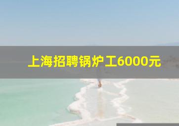 上海招聘锅炉工6000元