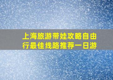 上海旅游带娃攻略自由行最佳线路推荐一日游