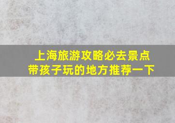 上海旅游攻略必去景点带孩子玩的地方推荐一下