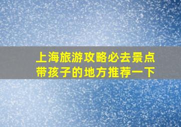 上海旅游攻略必去景点带孩子的地方推荐一下