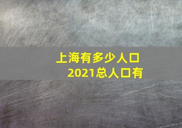 上海有多少人口2021总人口有