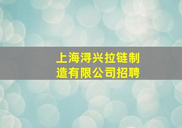 上海浔兴拉链制造有限公司招聘