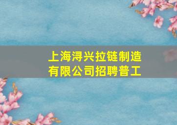 上海浔兴拉链制造有限公司招聘普工