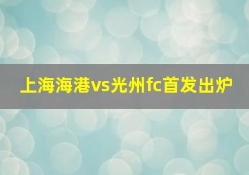 上海海港vs光州fc首发出炉