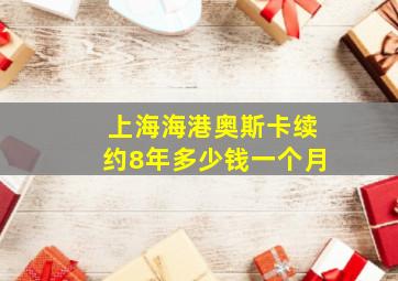 上海海港奥斯卡续约8年多少钱一个月