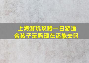 上海游玩攻略一日游适合孩子玩吗现在还能去吗