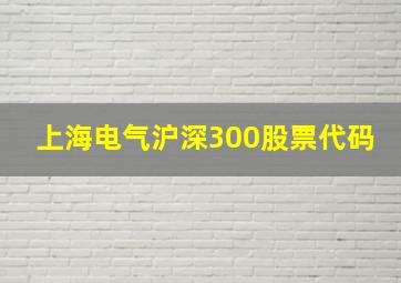 上海电气沪深300股票代码