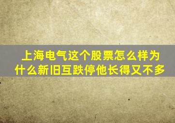 上海电气这个股票怎么样为什么新旧互跌停他长得又不多