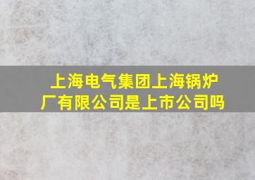 上海电气集团上海锅炉厂有限公司是上市公司吗