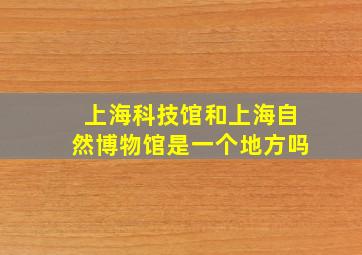 上海科技馆和上海自然博物馆是一个地方吗