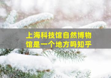 上海科技馆自然博物馆是一个地方吗知乎