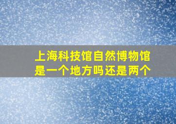 上海科技馆自然博物馆是一个地方吗还是两个