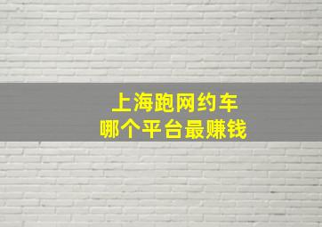 上海跑网约车哪个平台最赚钱