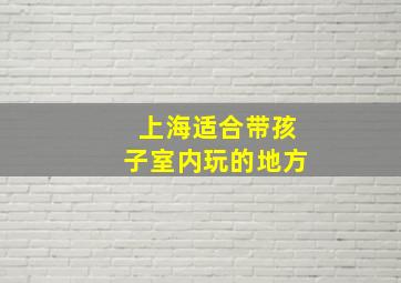 上海适合带孩子室内玩的地方