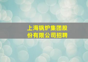 上海锅炉集团股份有限公司招聘