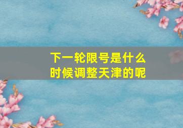 下一轮限号是什么时候调整天津的呢