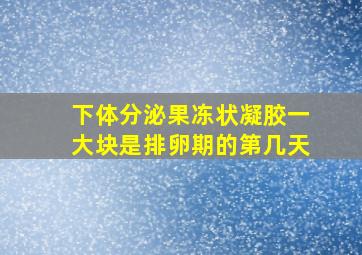 下体分泌果冻状凝胶一大块是排卵期的第几天