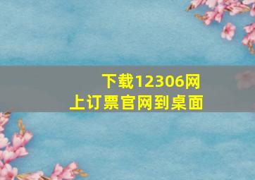 下载12306网上订票官网到桌面