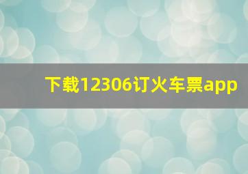 下载12306订火车票app