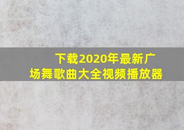 下载2020年最新广场舞歌曲大全视频播放器