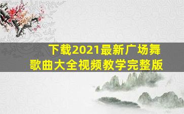 下载2021最新广场舞歌曲大全视频教学完整版