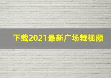 下载2021最新广场舞视频