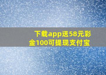 下载app送58元彩金100可提现支付宝