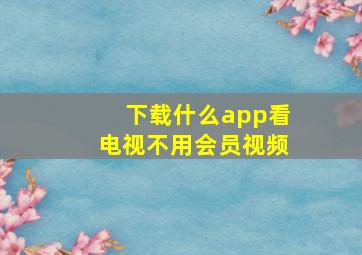 下载什么app看电视不用会员视频