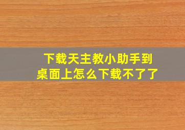 下载天主教小助手到桌面上怎么下载不了了