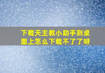 下载天主教小助手到桌面上怎么下载不了了呀