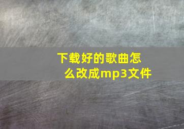 下载好的歌曲怎么改成mp3文件