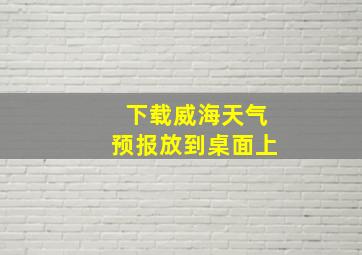 下载威海天气预报放到桌面上