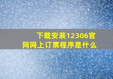 下载安装12306官网网上订票程序是什么