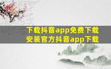 下载抖音app免费下载安装官方抖音app下载