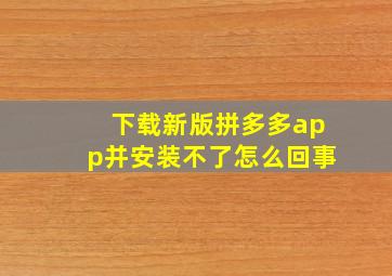 下载新版拼多多app并安装不了怎么回事