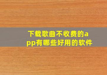 下载歌曲不收费的app有哪些好用的软件