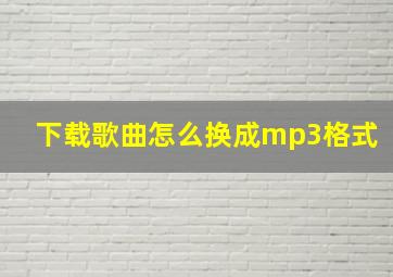 下载歌曲怎么换成mp3格式