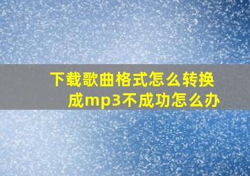 下载歌曲格式怎么转换成mp3不成功怎么办