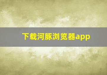 下载河豚浏览器app