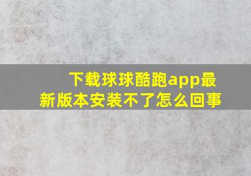 下载球球酷跑app最新版本安装不了怎么回事