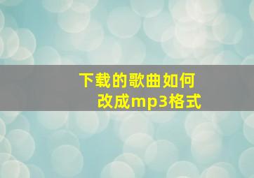 下载的歌曲如何改成mp3格式