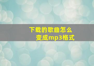 下载的歌曲怎么变成mp3格式