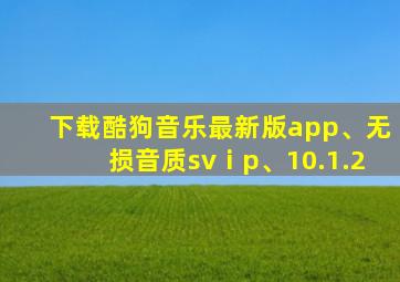 下载酷狗音乐最新版app、无损音质svⅰp、10.1.2