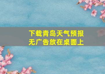 下载青岛天气预报无广告放在桌面上